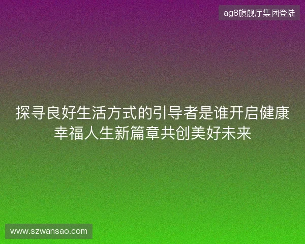 探寻良好生活方式的引导者是谁开启健康幸福人生新篇章共创美好未来 探寻良好生活方式的引导者是谁开启健康幸福人生新篇章共创美好未来