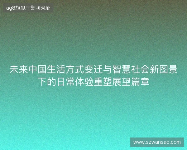 未来中国生活方式变迁与智慧社会新图景下的日常体验重塑展望篇章